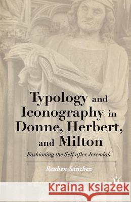 Typology and Iconography in Donne, Herbert, and Milton: Fashioning the Self After Jeremiah Reuben Sanchez 9781349485086 Palgrave MacMillan