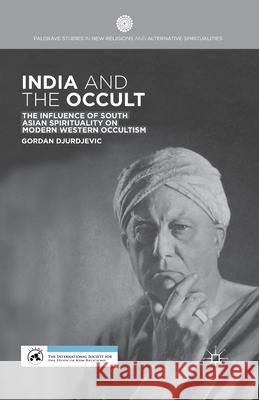 India and the Occult: The Influence of South Asian Spirituality on Modern Western Occultism Gordan Djurdjevic G. Djurdjevic 9781349487554