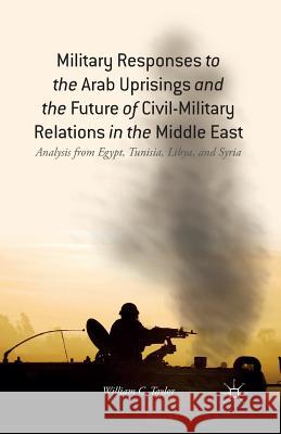 Military Responses to the Arab Uprisings and the Future of Civil-Military Relations in the Middle East: Analysis from Egypt, Tunisia, Libya, and Syria Taylor, W. 9781349488896 Palgrave MacMillan
