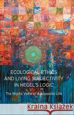 Ecological Ethics and Living Subjectivity in Hegel's Logic: The Middle Voice of Autopoietic Life Kisner, W. 9781349489435 Palgrave Macmillan