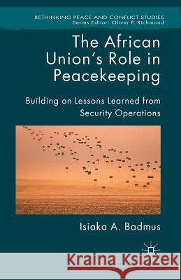 The African Union's Role in Peacekeeping: Building on Lessons Learned from Security Operations Badmus, Isiaka 9781349490875 Palgrave Macmillan