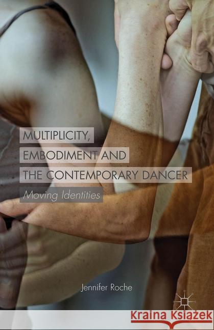 Multiplicity, Embodiment and the Contemporary Dancer: Moving Identities Roche, J. 9781349491933 Palgrave Macmillan