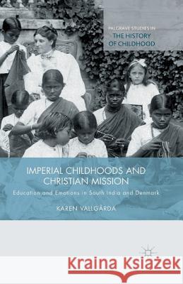 Imperial Childhoods and Christian Mission: Education and Emotions in South India and Denmark Vallgårda, K. 9781349492596 Palgrave Macmillan