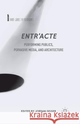 Entr'acte: Performing Publics, Pervasive Media, and Architecture Geiger, J. 9781349492800 Palgrave MacMillan