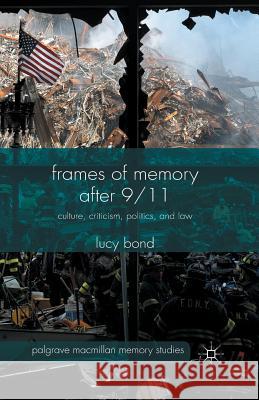 Frames of Memory After 9/11: Culture, Criticism, Politics, and Law Bond, L. 9781349494392 Palgrave Macmillan