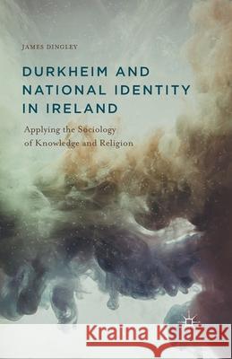 Durkheim and National Identity in Ireland: Applying the Sociology of Knowledge and Religion James Dingley J. Dingley 9781349495146 Palgrave MacMillan