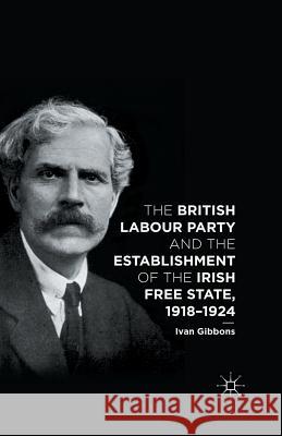 The British Labour Party and the Establishment of the Irish Free State, 1918-1924 I. Gibbons   9781349495504 Palgrave Macmillan