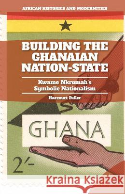 Building the Ghanaian Nation-State: Kwame Nkrumah's Symbolic Nationalism Fuller, H. 9781349496525 Palgrave MacMillan