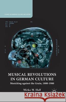 Musical Revolutions in German Culture: Musicking Against the Grain, 1800-1980 Mirko M. Hall M. Hall 9781349497638