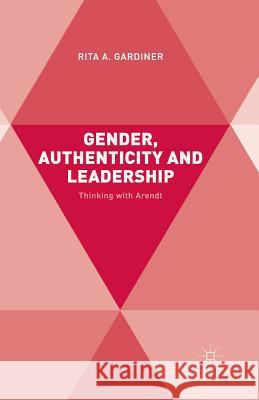 Gender, Authenticity and Leadership: Thinking with Arendt Gardiner, R. 9781349498758 Palgrave Macmillan