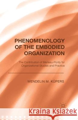 Phenomenology of the Embodied Organization: The Contribution of Merleau-Ponty for Organizational Studies and Practice Küpers, W. 9781349498772 Palgrave Macmillan
