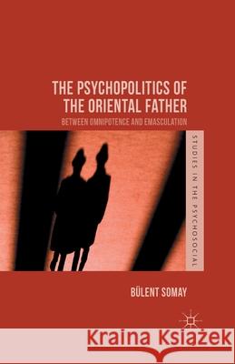The Psychopolitics of the Oriental Father: Between Omnipotence and Emasculation Somay, B. 9781349499090 Palgrave Macmillan