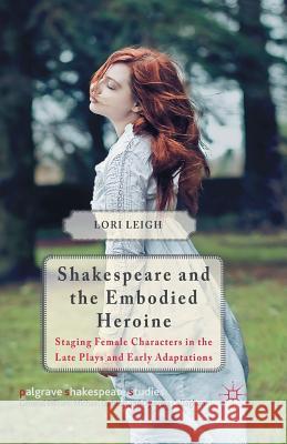 Shakespeare and the Embodied Heroine: Staging Female Characters in the Late Plays and Early Adaptations Leigh, L. 9781349499755 Palgrave Macmillan
