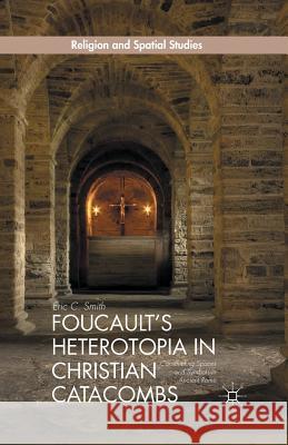 Foucault's Heterotopia in Christian Catacombs: Constructing Spaces and Symbols in Ancient Rome Smith, E. 9781349500130 Palgrave MacMillan