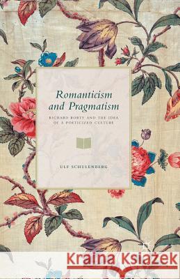 Romanticism and Pragmatism: Richard Rorty and the Idea of a Poeticized Culture Schulenberg, U. 9781349501496