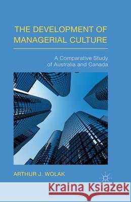 The Development of Managerial Culture: A Comparative Study of Australia and Canada Wolak, Arthur J. 9781349501878