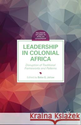 Leadership in Colonial Africa: Disruption of Traditional Frameworks and Patterns Baba G. Jallow B. Jallow 9781349502172