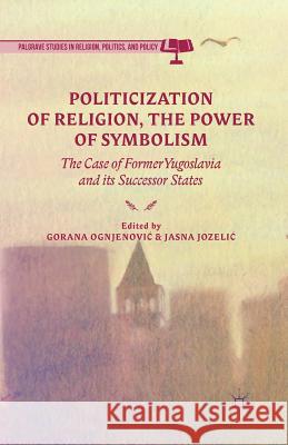 Politicization of Religion, the Power of Symbolism: The Case of Former Yugoslavia and Its Successor States Ognjenovic, G. 9781349503377