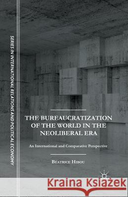 The Bureaucratization of the World in the Neoliberal Era: An International and Comparative Perspective Hibou, B. 9781349504909 Palgrave MacMillan