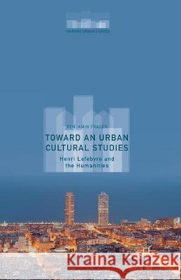 Toward an Urban Cultural Studies: Henri Lefebvre and the Humanities Fraser, Benjamin 9781349505241