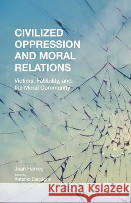 Civilized Oppression and Moral Relations: Victims, Fallibility, and the Moral Community Jean Harvey J. Harvey Andrew Calcagno 9781349506002