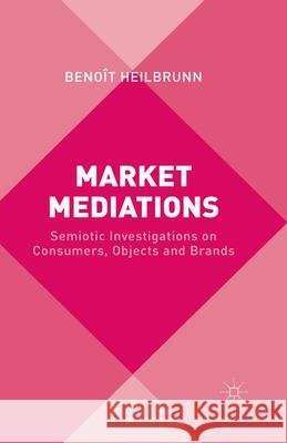 Market Mediations: Semiotic Investigations on Consumers, Objects and Brands Heilbrunn, B. 9781349506224 Palgrave Macmillan