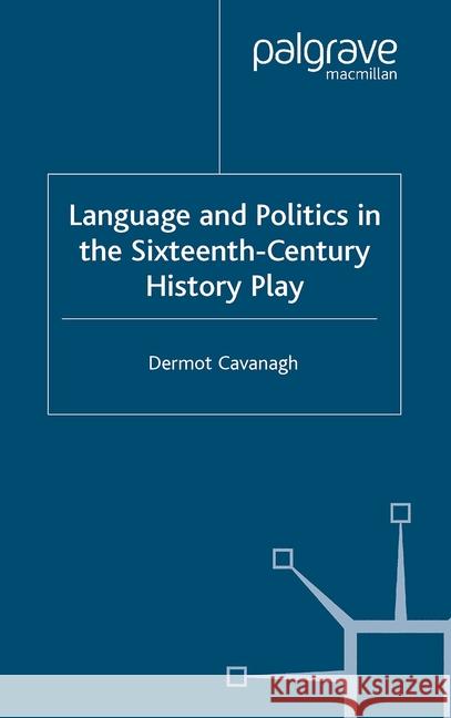 Language and Politics in the Sixteenth-Century History Play D. Cavanagh   9781349507689 Palgrave Macmillan