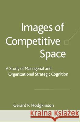 Images of Competitive Space: A Study in Managerial and Organizational Strategic Cognition Hodgkinson, G. 9781349508402 Palgrave Macmillan