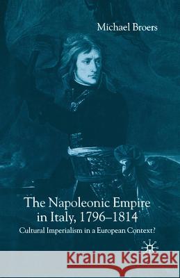 The Napoleonic Empire in Italy, 1796-1814: Cultural Imperialism in a European Context? Broers, M. 9781349509836