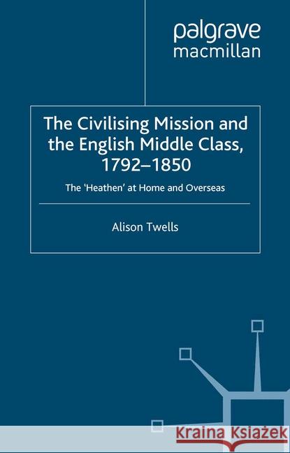 The Civilising Mission and the English Middle Class, 1792-1850: The 'heathen' at Home and Overseas Twells, A. 9781349514670 Palgrave Macmillan