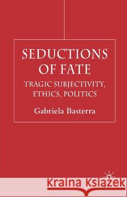 Seductions of Fate: Tragic Subjectivity, Ethics, Politics Basterra, G. 9781349515554 Palgrave Macmillan