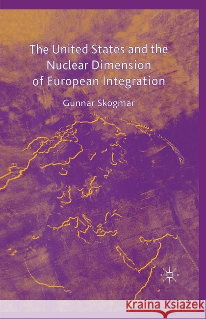 The United States and the Nuclear Dimension of European Integration Gunnar Skogmar   9781349519422 Palgrave Macmillan