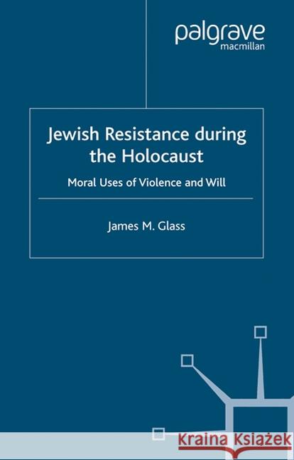 Jewish Resistance During the Holocaust: Moral Uses of Violence and Will Glass, J. 9781349519477 Palgrave Macmillan