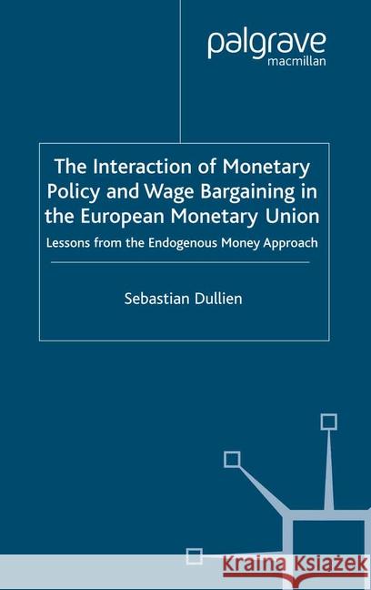 The Interaction of Monetary Policy and Wage Bargaining in the European Monetary Union: Lessons from the Endogenous Money Approach Dullien, S. 9781349520800 Palgrave Macmillan
