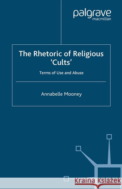 The Rhetoric of Religious Cults: Terms of Use and Abuse Mooney, A. 9781349521685 Palgrave Macmillan
