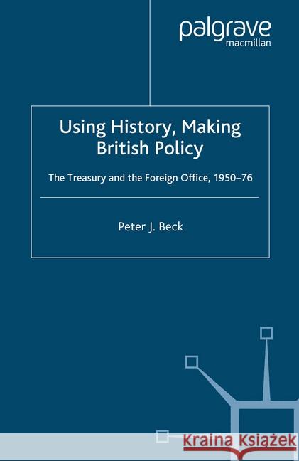 Using History, Making British Policy: The Treasury and the Foreign Office, 1950-76 Beck, P. 9781349524099 Palgrave Macmillan