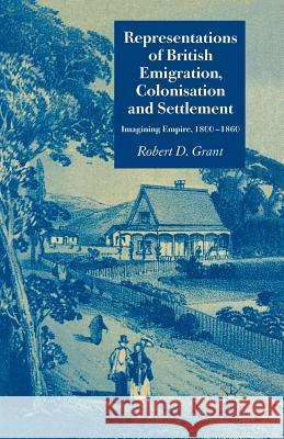 Representations of British Emigration, Colonisation and Settlement: Imagining Empire, 1800-1860 Grant, Robert D. 9781349524150 Palgrave Macmillan