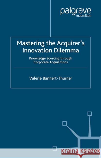 Mastering the Acquirer's Innovation Dilemma: Knowledge Sourcing Through Corporate Acquisitions Bannert-Thurner, Valerie 9781349524396 Palgrave Macmillan