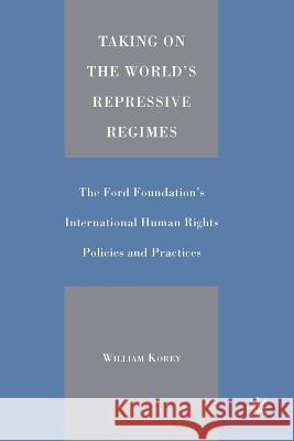 Taking on the World's Repressive Regimes: The Ford Foundation's International Human Rights Policies and Practices William Korey 9781349526581