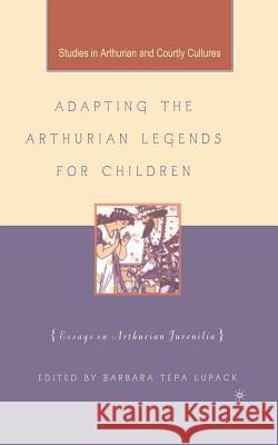 Adapting the Arthurian Legends for Children: Essays on Arthurian Juvenilia Tepa Lupack, Barbara 9781349527229 Palgrave MacMillan