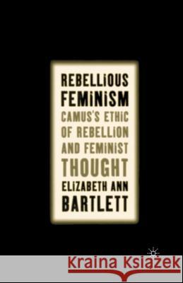 Rebellious Feminism: Camus's Ethic of Rebellion and Feminist Thought Bartlett, E. 9781349527595 Palgrave MacMillan