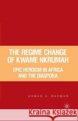 The Regime Change of Kwame Nkrumah: Epic Heroism in Africa and the Diaspora Ahmad A. Rahman A. Rahman 9781349529032 Palgrave MacMillan