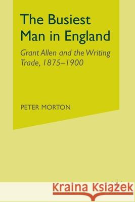 The Busiest Man in England: Grant Allen and the Writing Trade, 1875-1900 Peter Morton P. Morton 9781349529391
