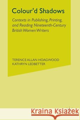 Colour'd Shadows: Contexts in Publishing, Printing, and Reading Nineteenth-Century British Women Writers Terence Allan Hoagwood Kathryn Ledbetter T. Hoagwood 9781349529483 Palgrave MacMillan