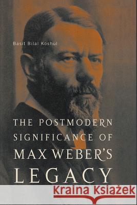 The Postmodern Significance of Max Weber's Legacy: Disenchanting Disenchantment Basit Bilal Koshul B. Koshul 9781349530298 Palgrave MacMillan