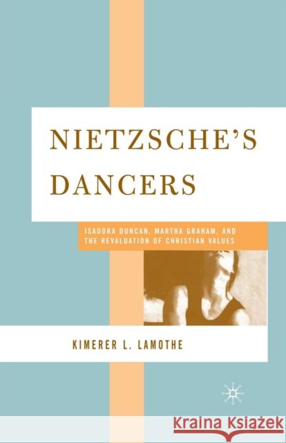 Nietzsche's Dancers: Isadora Duncan, Martha Graham, and the Revaluation of Christian Values Kimerer L. Lamothe K. Lamothe 9781349530489 Palgrave MacMillan