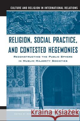 Religion, Social Practice, and Contested Hegemonies: Reconstructing the Public Sphere in Muslim Majority Societies Salvatore, Armando 9781349530823 Palgrave MacMillan