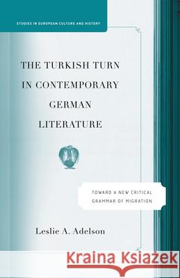 The Turkish Turn in Contemporary German Literature: Towards a New Critical Grammar of Migration Leslie A. Adelson L. Adelson 9781349531097 Palgrave MacMillan