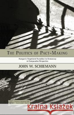 The Politics of Pact-Making: Hungary's Negotiated Transition to Democracy in Comparative Perspective John W. Schiemann J. Schiemann 9781349532735 Palgrave MacMillan