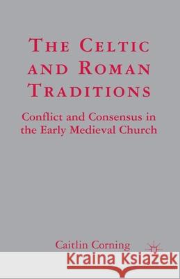 The Celtic and Roman Traditions: Conflict and Consensus in the Early Medieval Church Caitlin Corning C. Corning 9781349534241